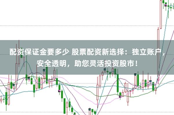 配资保证金要多少 股票配资新选择：独立账户，安全透明，助您灵活投资股市！