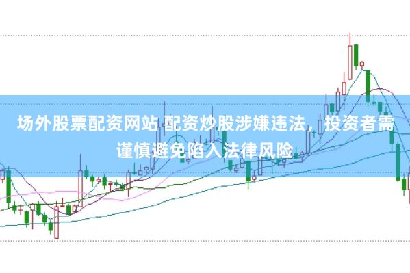场外股票配资网站 配资炒股涉嫌违法，投资者需谨慎避免陷入法律风险