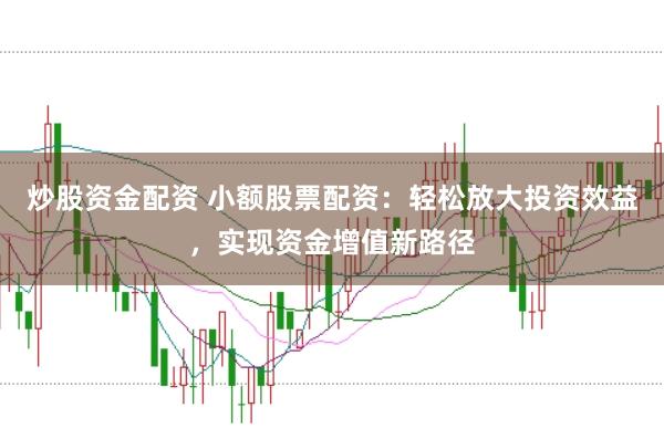 炒股资金配资 小额股票配资：轻松放大投资效益，实现资金增值新路径