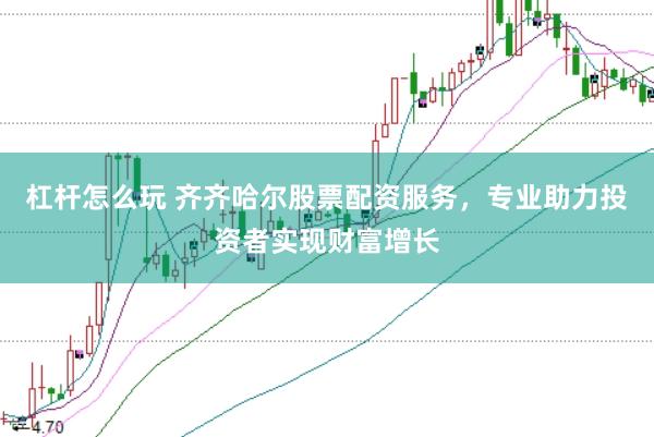 杠杆怎么玩 齐齐哈尔股票配资服务，专业助力投资者实现财富增长