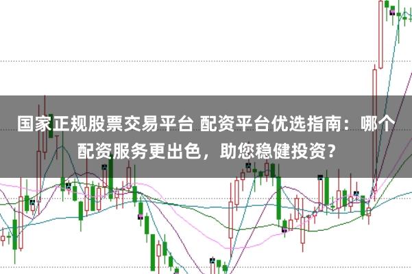 国家正规股票交易平台 配资平台优选指南：哪个配资服务更出色，助您稳健投资？