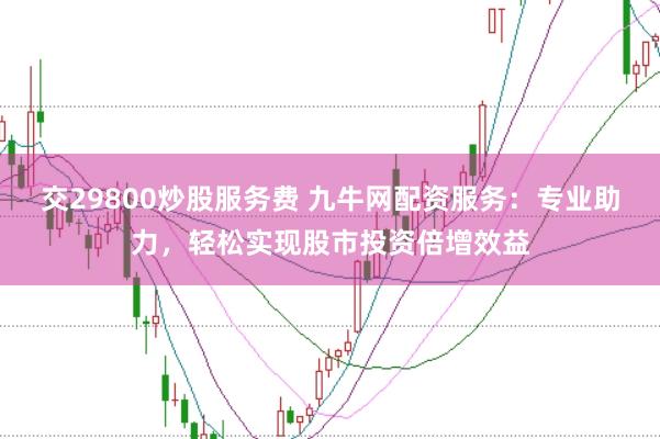 交29800炒股服务费 九牛网配资服务：专业助力，轻松实现股市投资倍增效益