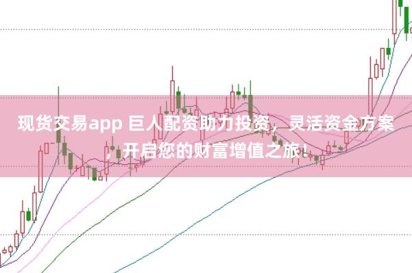 现货交易app 巨人配资助力投资，灵活资金方案，开启您的财富增值之旅！