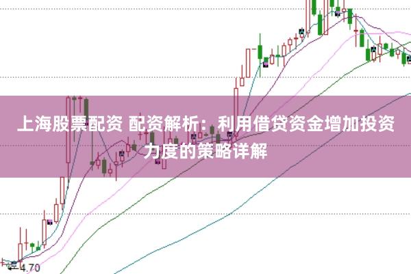 上海股票配资 配资解析：利用借贷资金增加投资力度的策略详解