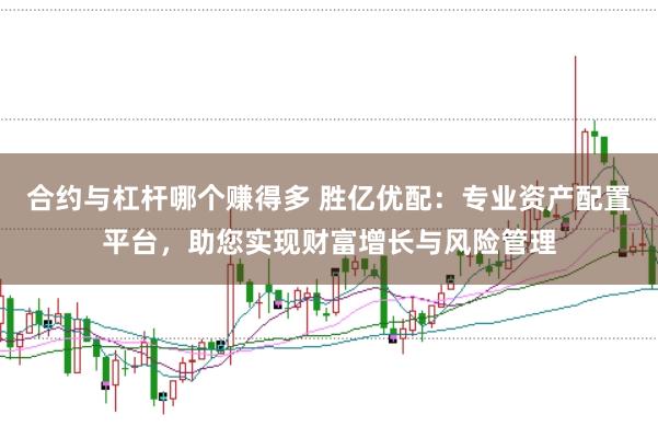合约与杠杆哪个赚得多 胜亿优配：专业资产配置平台，助您实现财富增长与风险管理