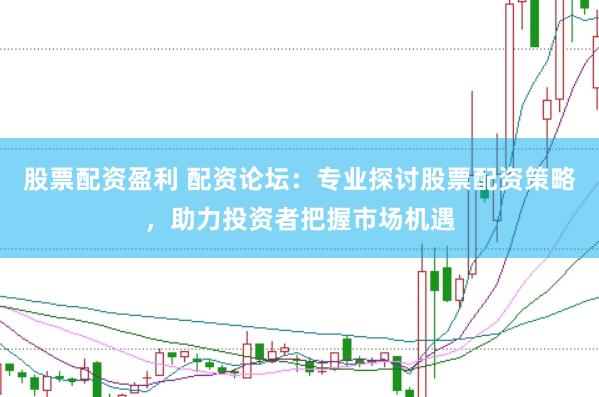 股票配资盈利 配资论坛：专业探讨股票配资策略，助力投资者把握市场机遇