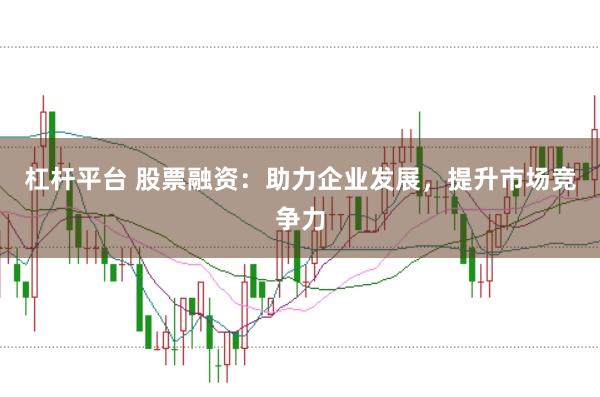 杠杆平台 股票融资：助力企业发展，提升市场竞争力