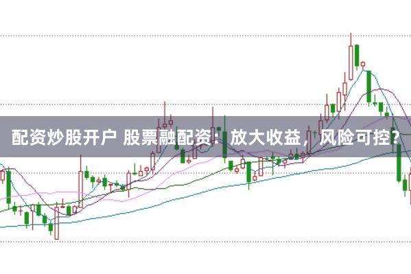 配资炒股开户 股票融配资：放大收益，风险可控？