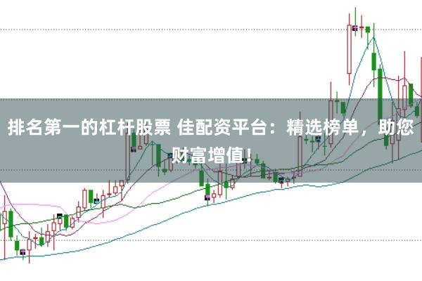 排名第一的杠杆股票 佳配资平台：精选榜单，助您财富增值！