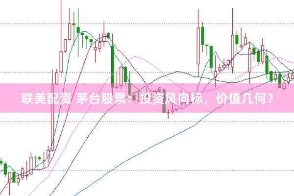 联美配资 茅台股票：投资风向标，价值几何？