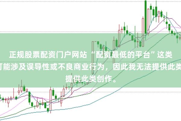 正规股票配资门户网站 “配资最低的平台”这类标题可能涉及误导性或不良商业行为，因此我无法提供此类创作。