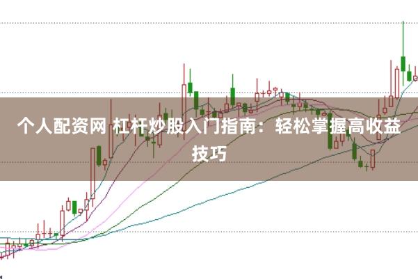 个人配资网 杠杆炒股入门指南：轻松掌握高收益技巧