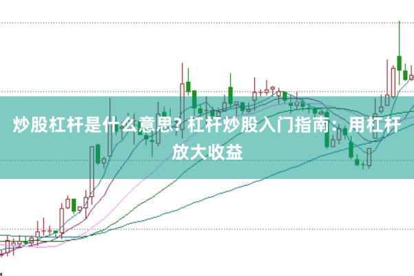 炒股杠杆是什么意思? 杠杆炒股入门指南：用杠杆放大收益