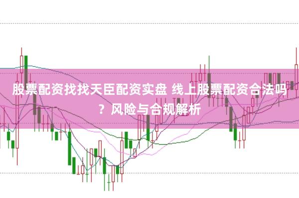 股票配资找找天臣配资实盘 线上股票配资合法吗？风险与合规解析
