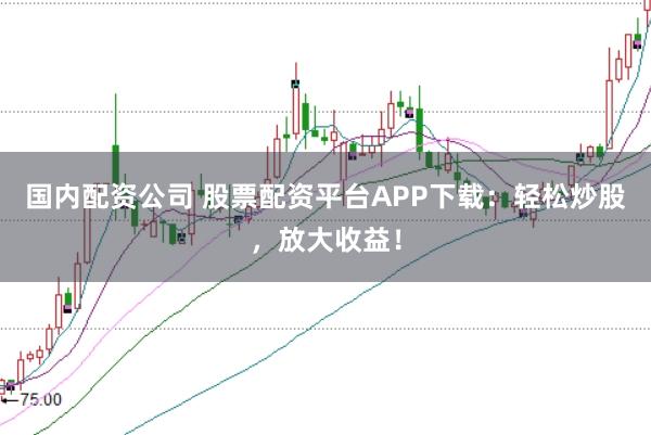 国内配资公司 股票配资平台APP下载：轻松炒股，放大收益！