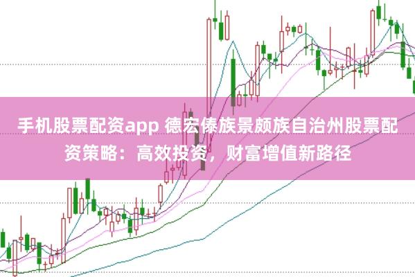 手机股票配资app 德宏傣族景颇族自治州股票配资策略：高效投资，财富增值新路径