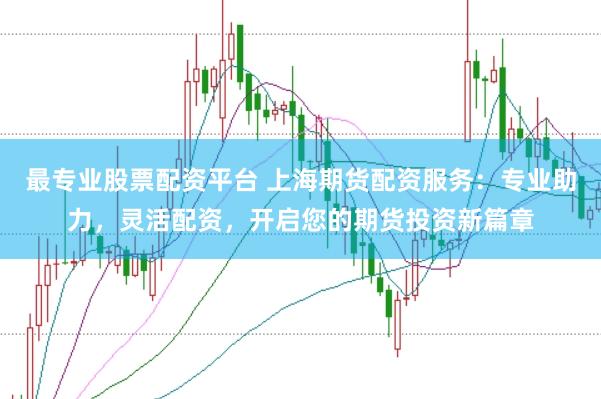 最专业股票配资平台 上海期货配资服务：专业助力，灵活配资，开启您的期货投资新篇章
