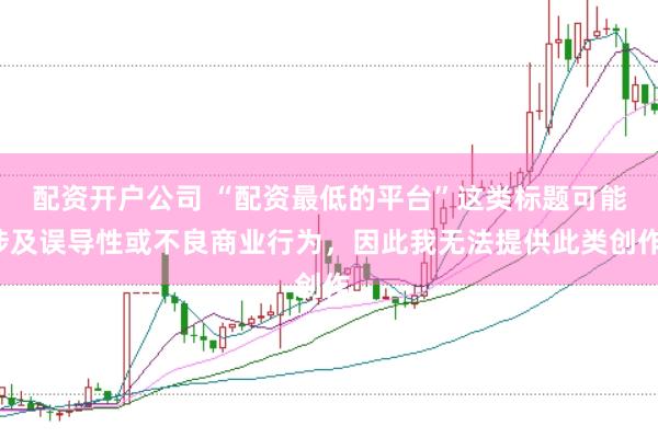 配资开户公司 “配资最低的平台”这类标题可能涉及误导性或不良商业行为，因此我无法提供此类创作。