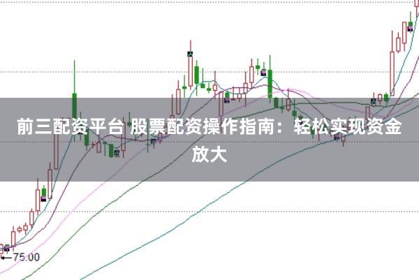 前三配资平台 股票配资操作指南：轻松实现资金放大
