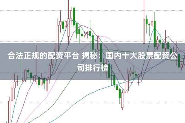 合法正规的配资平台 揭秘：国内十大股票配资公司排行榜