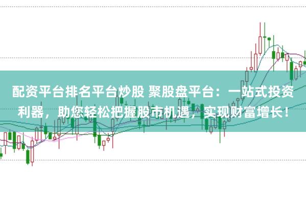 配资平台排名平台炒股 聚股盘平台：一站式投资利器，助您轻松把握股市机遇，实现财富增长！