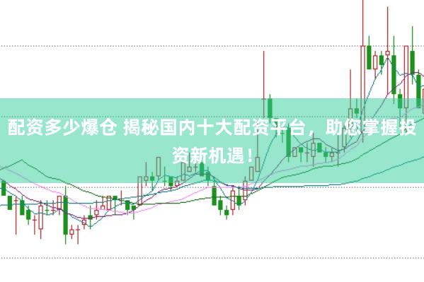 配资多少爆仓 揭秘国内十大配资平台，助您掌握投资新机遇！