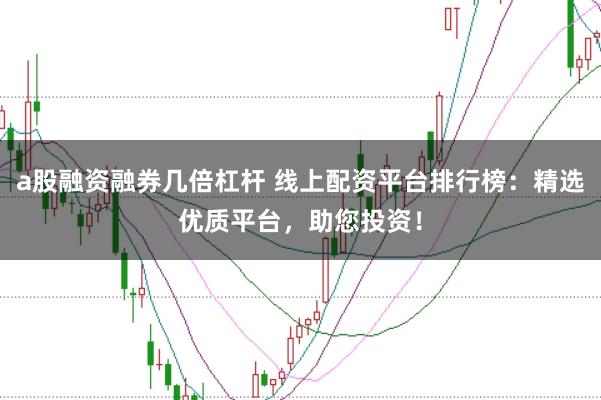 a股融资融券几倍杠杆 线上配资平台排行榜：精选优质平台，助您投资！
