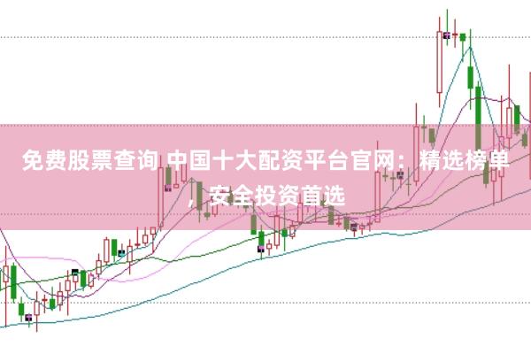 免费股票查询 中国十大配资平台官网：精选榜单，安全投资首选