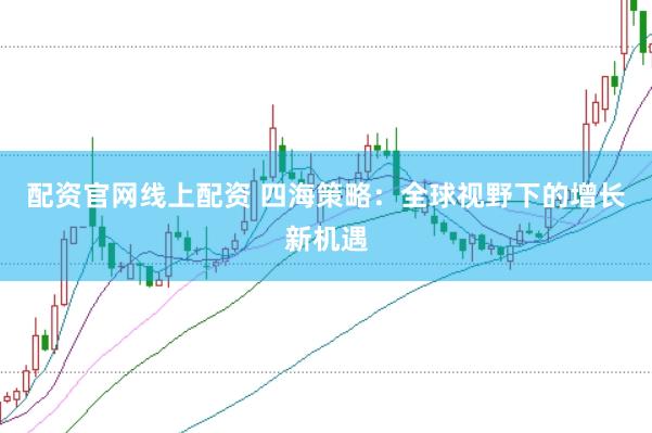 配资官网线上配资 四海策略：全球视野下的增长新机遇