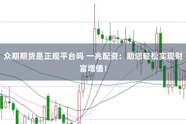 众期期货是正规平台吗 一兆配资：助您轻松实现财富增值！