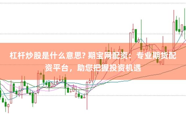 杠杆炒股是什么意思? 期宝网配资：专业期货配资平台，助您把握投资机遇