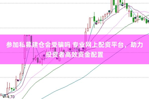 参加私募建仓会受骗吗 专业网上配资平台，助力投资者高效资金配置
