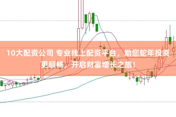 10大配资公司 专业线上配资平台，助您蛇年投资更顺畅，开启财富增长之旅！