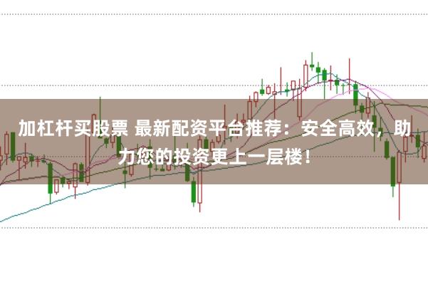 加杠杆买股票 最新配资平台推荐：安全高效，助力您的投资更上一层楼！