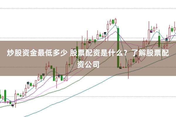 炒股资金最低多少 股票配资是什么？了解股票配资公司