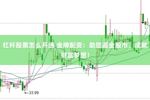 杠杆股票怎么开通 金牌配资：助您掘金股市，成就财富梦想！