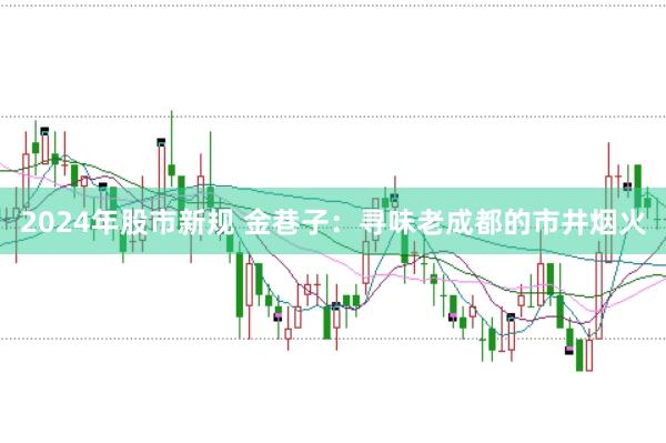 2024年股市新规 金巷子：寻味老成都的市井烟火