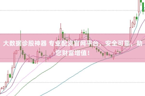 大数据诊股神器 专业配资官网平台，安全可靠，助您财富增值！