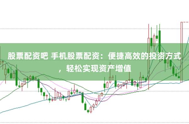 股票配资吧 手机股票配资：便捷高效的投资方式，轻松实现资产增值