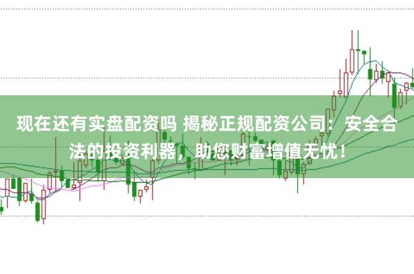 现在还有实盘配资吗 揭秘正规配资公司：安全合法的投资利器，助您财富增值无忧！