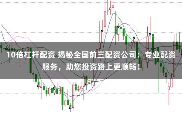 10倍杠杆配资 揭秘全国前三配资公司：专业配资服务，助您投资路上更顺畅！
