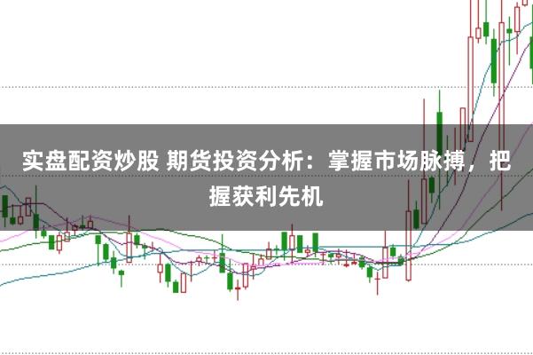 实盘配资炒股 期货投资分析：掌握市场脉搏，把握获利先机