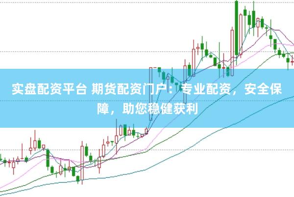 实盘配资平台 期货配资门户：专业配资，安全保障，助您稳健获利