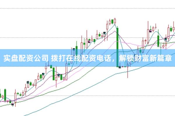 实盘配资公司 拨打在线配资电话，解锁财富新篇章
