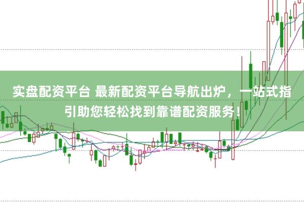 实盘配资平台 最新配资平台导航出炉，一站式指引助您轻松找到靠谱配资服务！