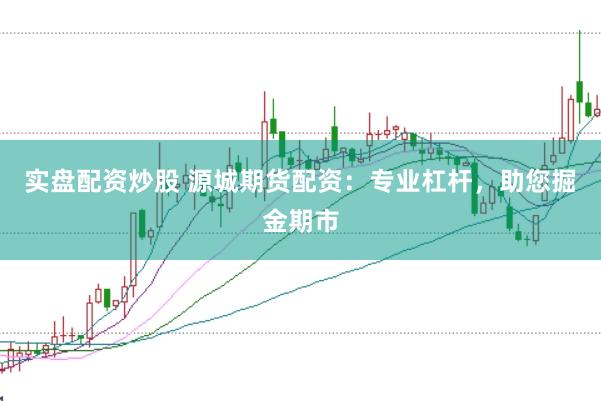 实盘配资炒股 源城期货配资：专业杠杆，助您掘金期市