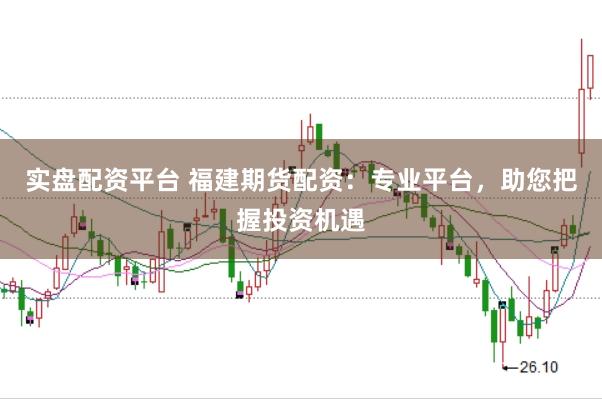 实盘配资平台 福建期货配资：专业平台，助您把握投资机遇