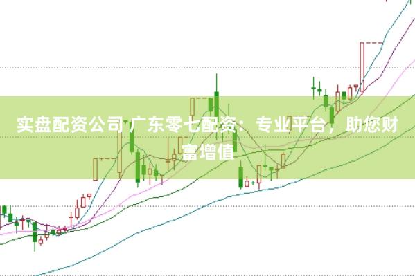 实盘配资公司 广东零七配资：专业平台，助您财富增值