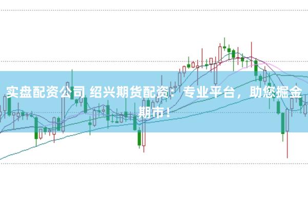 实盘配资公司 绍兴期货配资：专业平台，助您掘金期市！