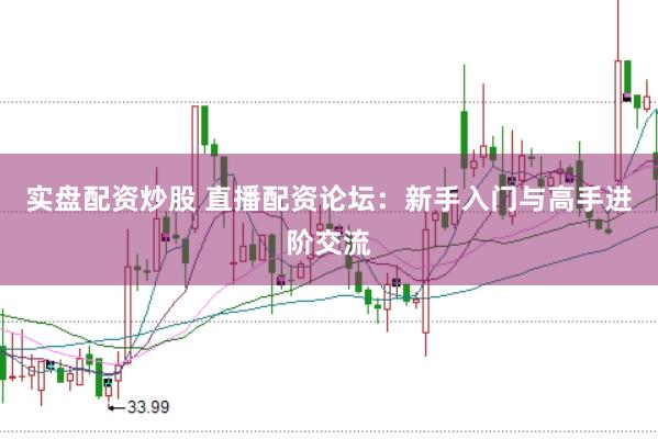 实盘配资炒股 直播配资论坛：新手入门与高手进阶交流